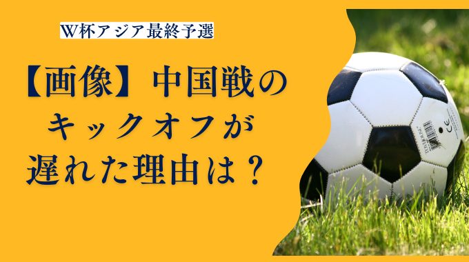 【画像】W杯アジア最終予選（中国戦）のキックオフが遅れた！理由は？