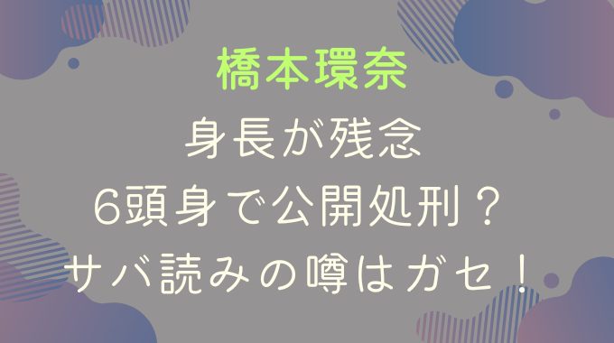 橋本環奈の身長が残念｜6頭身で公開処刑？サバ読みの噂はガセだった！