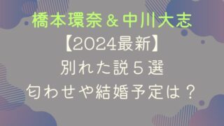 【2024最新】橋本環奈と中川大志が別れた説５選｜匂わせや結婚予定は？