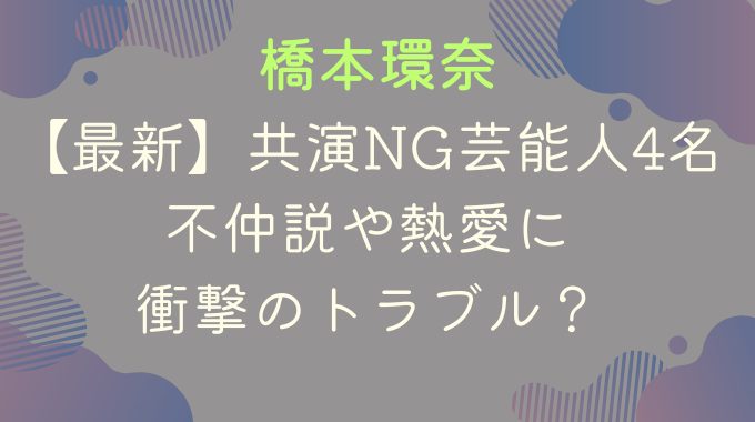 【最新】橋本環奈の共演NG芸能人4名｜不仲説や熱愛に衝撃のトラブル？