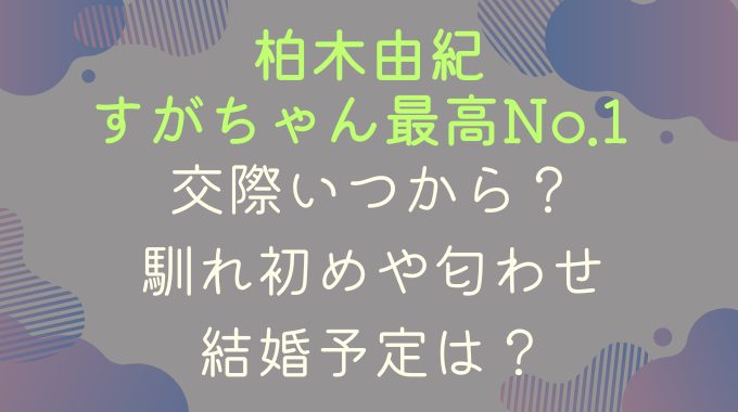 柏木由紀とすがちゃん交際いつから？馴れ初めや匂わせ・結婚予定は？