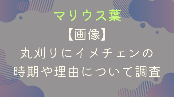 画像｜マリウス葉が丸刈りにイメチェン！時期や理由について調査