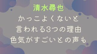 清水尋也がかっこよくないと言われる3つの理由｜色気がすごいとの声も