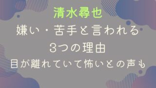 清水尋也が嫌い苦手と言われる3つの理由｜目が離れていて怖いとの声も