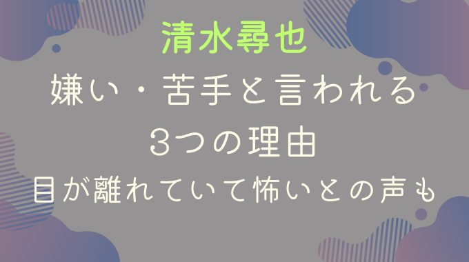 清水尋也が嫌い苦手と言われる3つの理由｜目が離れていて怖いとの声も