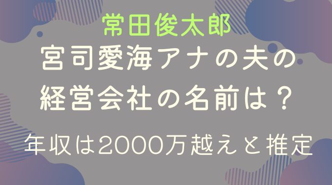 宮司愛海の夫・常田俊太郎の経営会社の名前は？年収は2000万越えと推定