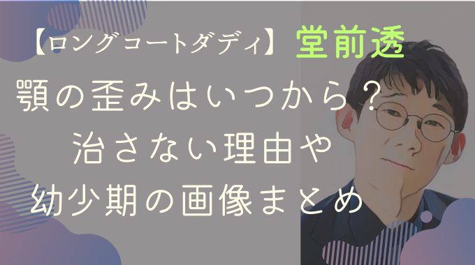 ロングコートダディ堂前透の顎の歪みはいつから？治さない理由や幼少期の画像まとめ