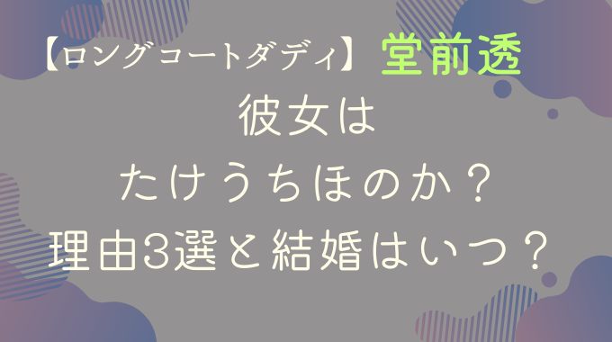 ロングコートダディ堂前透の彼女はたけうちほのか？理由3選と結婚はいつ？ 