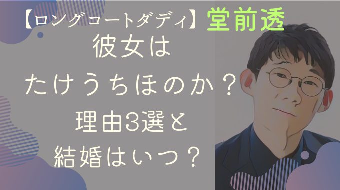 ロングコートダディ堂前透の彼女はたけうちほのか？理由3選と結婚はいつ？ 