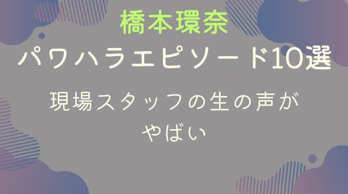 橋本環奈のパワハラエピソード10選｜現場スタッフの生の声がやばい