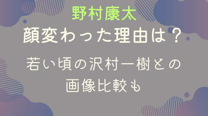 野村康太の顔変わった理由は7kg減量！若い頃の沢村一樹との画像比較も