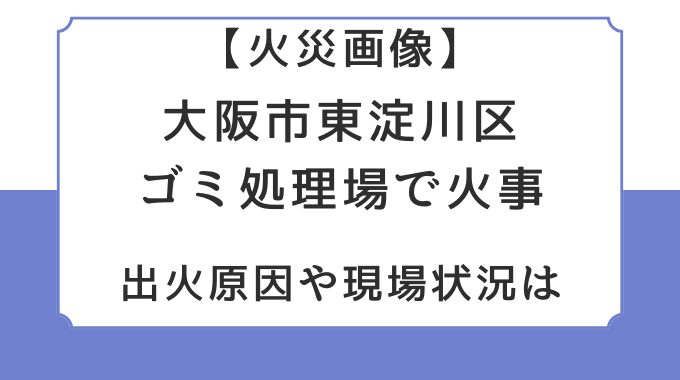 火災画像｜大阪市東淀川区ゴミ処理場で火事！出火原因や現場状況は