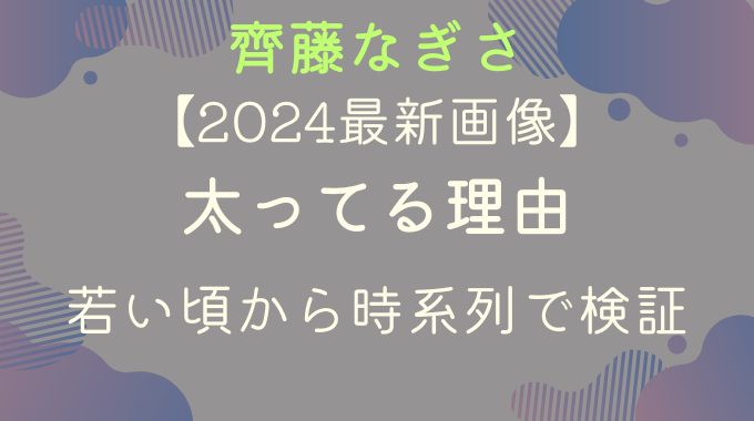 2024最新画像｜齊藤なぎさが太ってる理由｜若い頃から時系列で検証