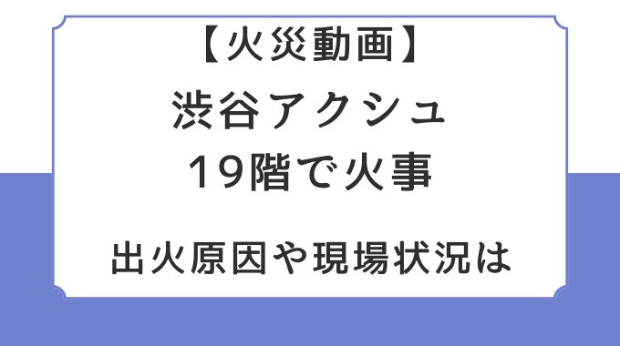 火災動画｜渋谷アクシュ19階で火事！出火原因や現場状況は