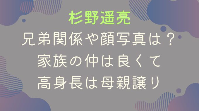 杉野遥亮の兄弟関係や顔写真は？家族の仲は良くて高身長は母親譲り