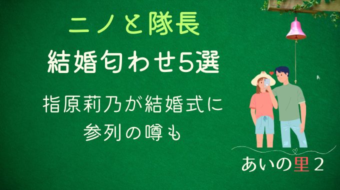 あいの里2ニノと隊長のその後結婚匂わせ5選｜指原莉乃が結婚式に参列の噂も