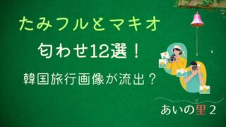 あいの里2たみフルとマキオの匂わせ12選！韓国旅行画像が流出？