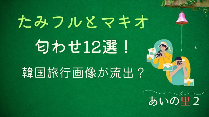 あいの里2たみフルとマキオの匂わせ12選！韓国旅行画像が流出？