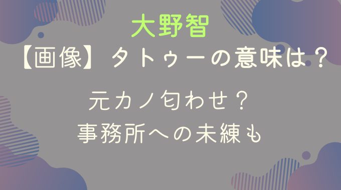 【画像】大野智のタトゥーの意味は元カノ匂わせ？事務所への未練も