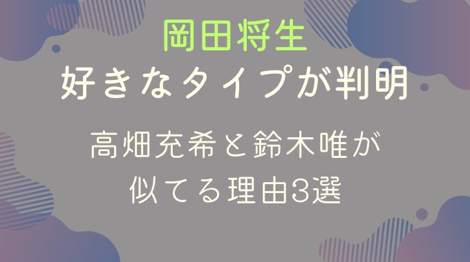 岡田将生の好きなタイプが判明！高畑充希と鈴木唯が似てる理由3選