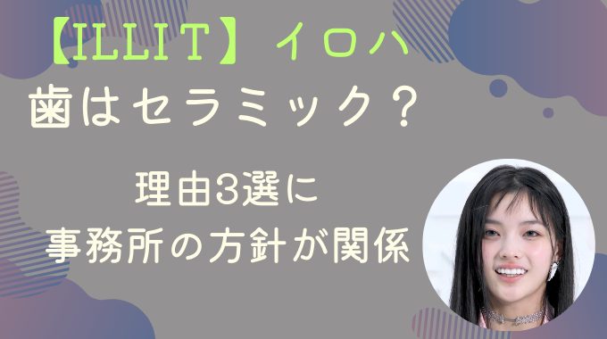 ILLITイロハの歯はセラミック？理由3選に事務所の方針が関係