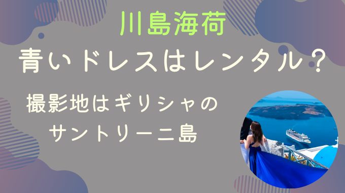 川島海荷の青いドレスはレンタル？撮影地はギリシャのサントリーニ島