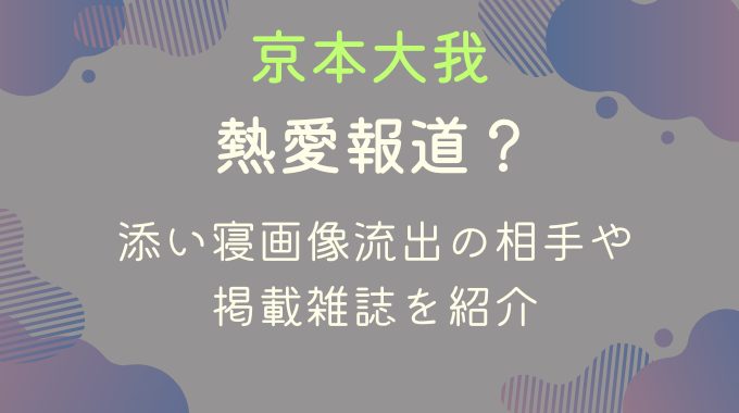 京本大我に熱愛報道？添い寝画像流出の相手や掲載雑誌を紹介